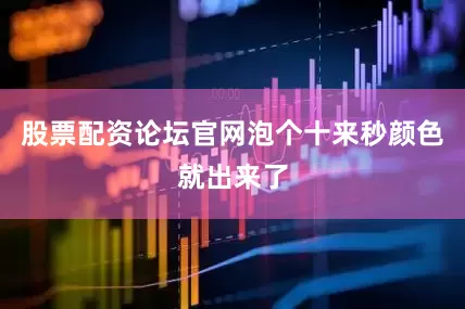 股票配资论坛官网泡个十来秒颜色就出来了