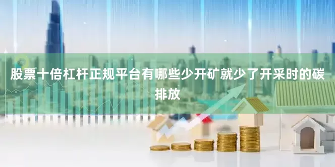 股票十倍杠杆正规平台有哪些少开矿就少了开采时的碳排放