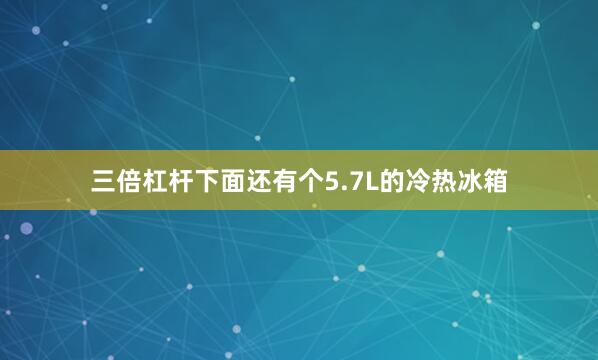 三倍杠杆下面还有个5.7L的冷热冰箱