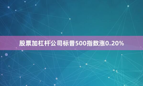 股票加杠杆公司标普500指数涨0.20%