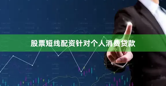 股票短线配资　　针对个人消费贷款