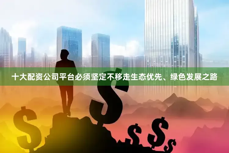 十大配资公司平台必须坚定不移走生态优先、绿色发展之路