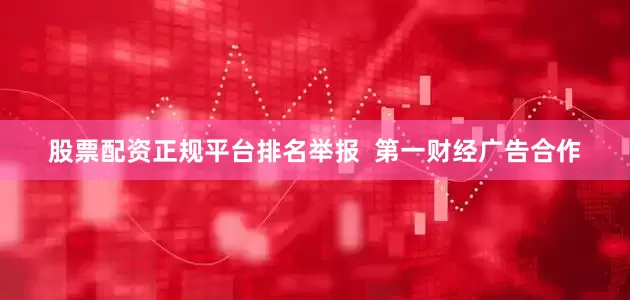 股票配资正规平台排名举报  第一财经广告合作