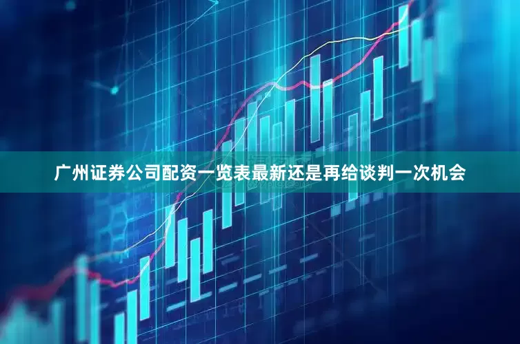 广州证券公司配资一览表最新还是再给谈判一次机会