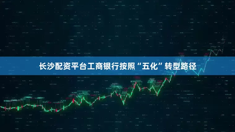 长沙配资平台工商银行按照“五化”转型路径