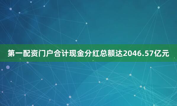 第一配资门户合计现金分红总额达2046.57亿元