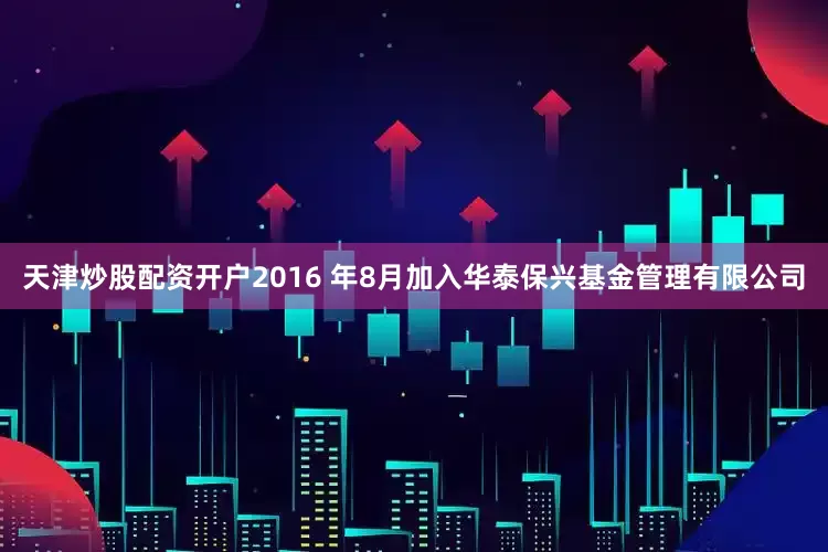 天津炒股配资开户2016 年8月加入华泰保兴基金管理有限公司