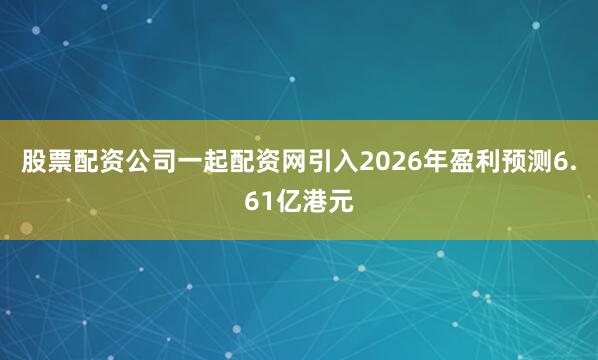 股票配资公司一起配资网引入2026年盈利预测6.61亿港元