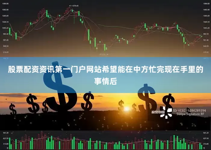 股票配资资讯第一门户网站希望能在中方忙完现在手里的事情后