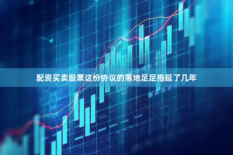 配资买卖股票这份协议的落地足足拖延了几年