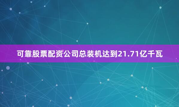 可靠股票配资公司总装机达到21.71亿千瓦