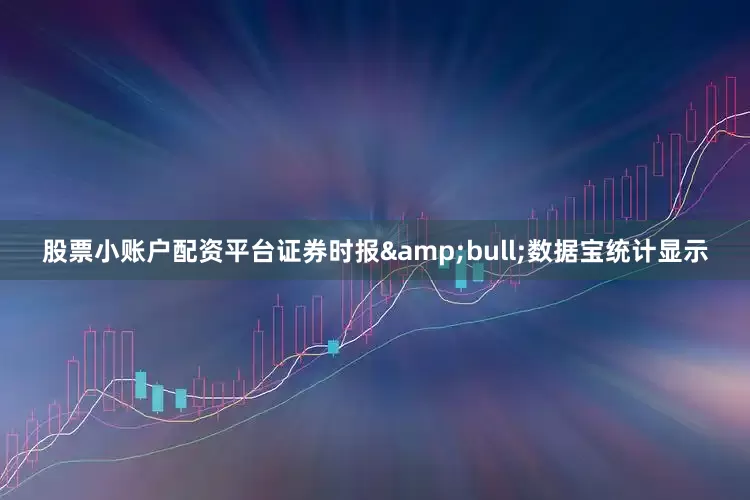 股票小账户配资平台证券时报&bull;数据宝统计显示