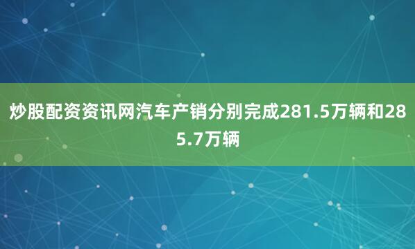 炒股配资资讯网汽车产销分别完成281.5万辆和285.7万辆