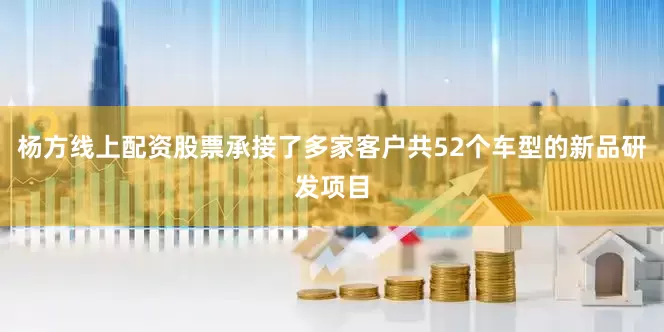 杨方线上配资股票承接了多家客户共52个车型的新品研发项目