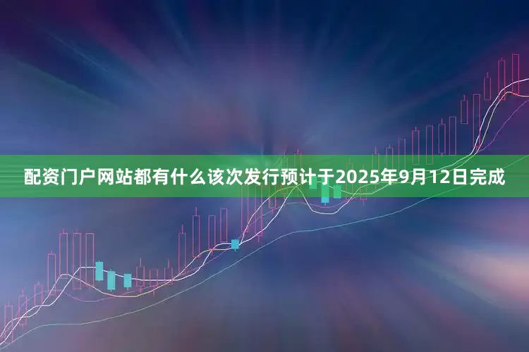 配资门户网站都有什么该次发行预计于2025年9月12日完成