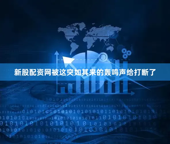 新股配资网被这突如其来的轰鸣声给打断了