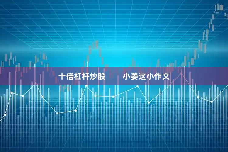 十倍杠杆炒股        小姜这小作文