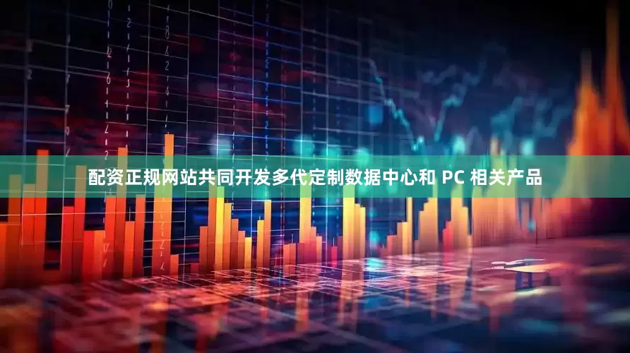配资正规网站共同开发多代定制数据中心和 PC 相关产品