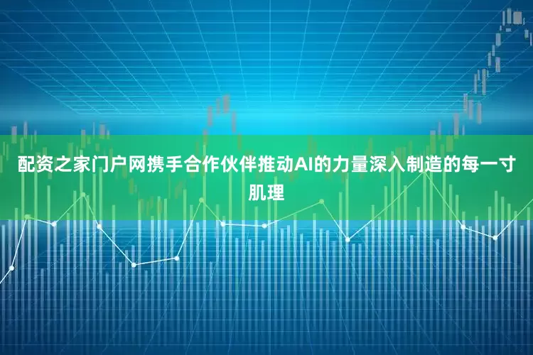 配资之家门户网携手合作伙伴推动AI的力量深入制造的每一寸肌理