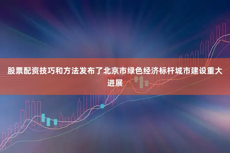 股票配资技巧和方法发布了北京市绿色经济标杆城市建设重大进展
