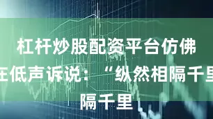 杠杆炒股配资平台仿佛在低声诉说：“纵然相隔千里