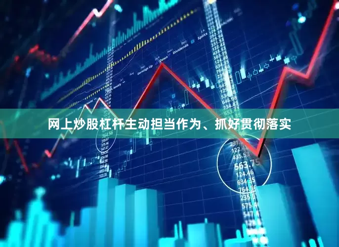 网上炒股杠杆主动担当作为、抓好贯彻落实