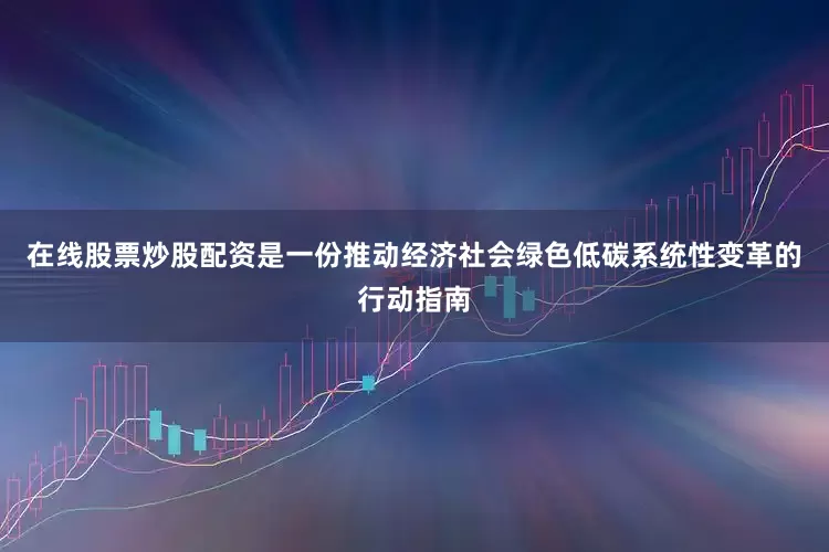 在线股票炒股配资是一份推动经济社会绿色低碳系统性变革的行动指南