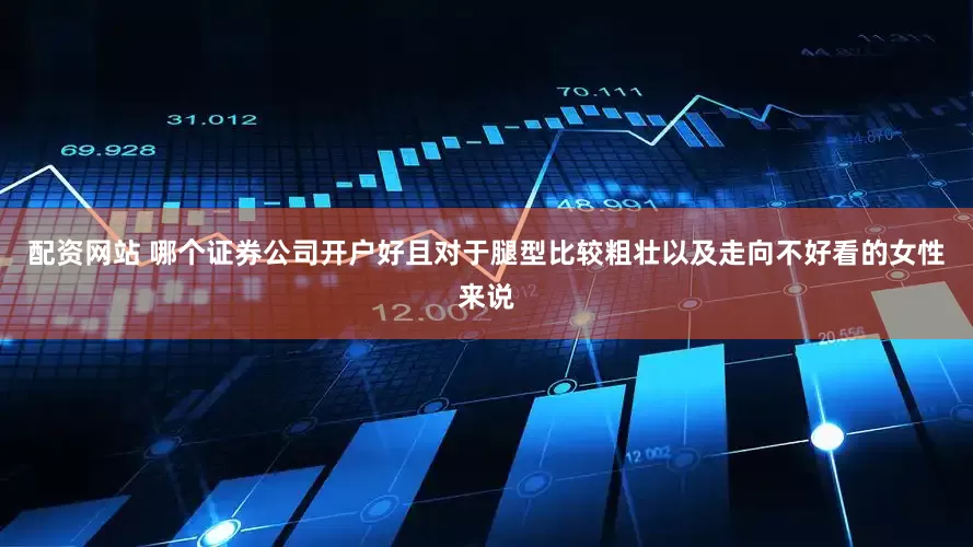 配资网站 哪个证券公司开户好且对于腿型比较粗壮以及走向不好看的女性来说