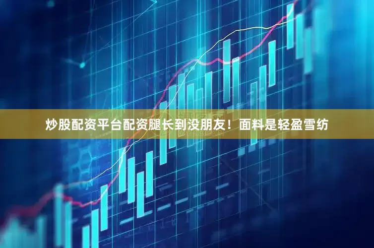 炒股配资平台配资腿长到没朋友！面料是轻盈雪纺