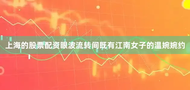 上海的股票配资眼波流转间既有江南女子的温婉婉约