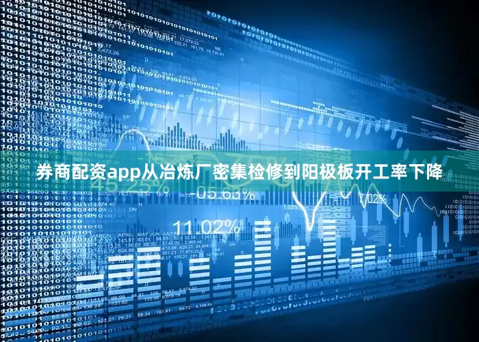 券商配资app从冶炼厂密集检修到阳极板开工率下降