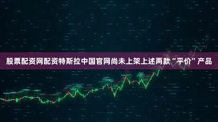 股票配资网配资特斯拉中国官网尚未上架上述两款“平价”产品