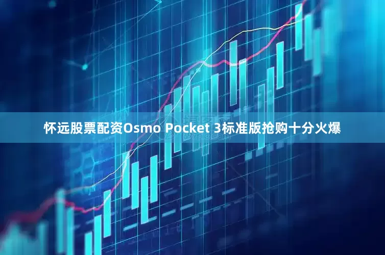 怀远股票配资Osmo Pocket 3标准版抢购十分火爆