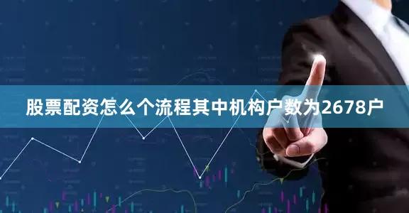 股票配资怎么个流程其中机构户数为2678户