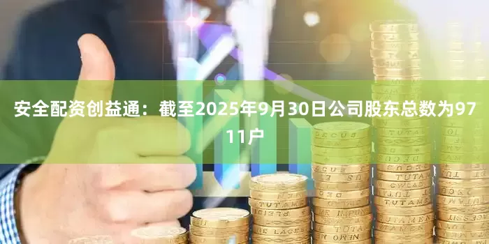 安全配资创益通：截至2025年9月30日公司股东总数为9711户