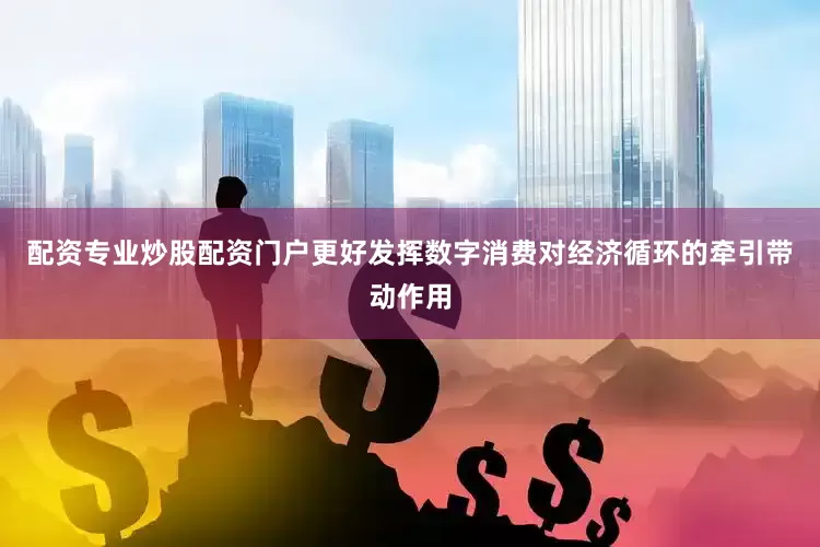 配资专业炒股配资门户更好发挥数字消费对经济循环的牵引带动作用