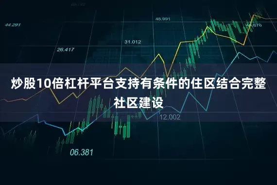 炒股10倍杠杆平台支持有条件的住区结合完整社区建设