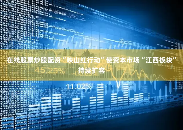 在线股票炒股配资“映山红行动”使资本市场“江西板块”持续扩容