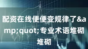 配资在线便便变规律了&quot;专业术语堆砌