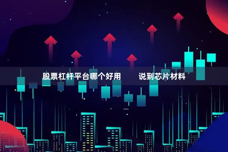 股票杠杆平台哪个好用        说到芯片材料