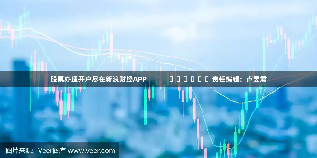 股票办理开户尽在新浪财经APP            						责任编辑：卢昱君