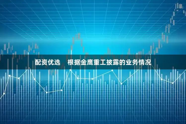 配资优选    　　根据金鹰重工披露的业务情况