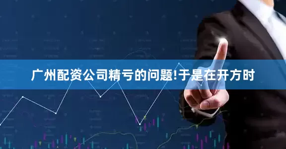 广州配资公司精亏的问题!于是在开方时