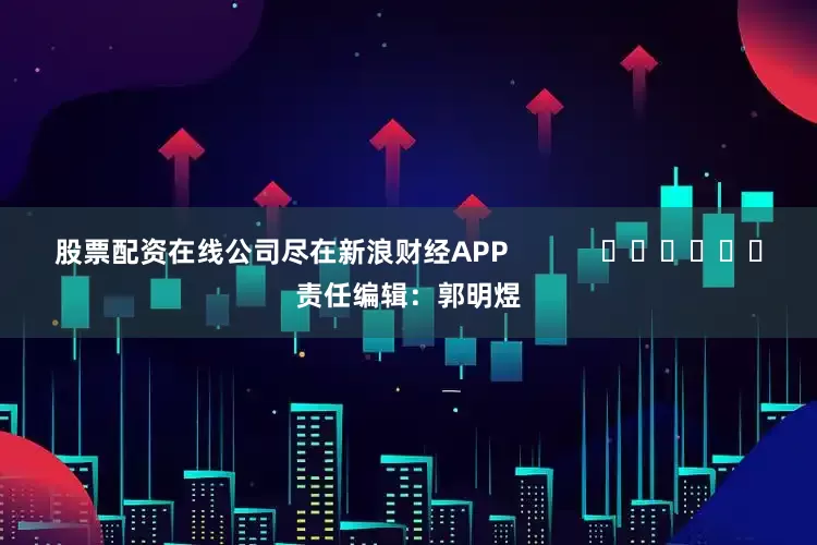 股票配资在线公司尽在新浪财经APP            						责任编辑：郭明煜