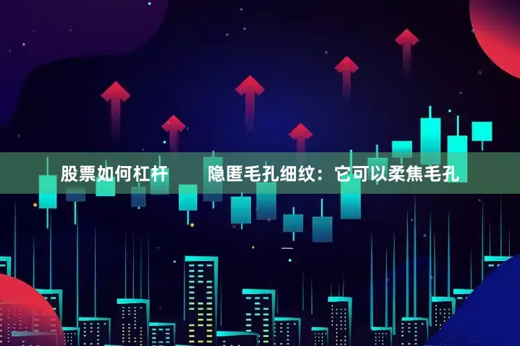 股票如何杠杆        隐匿毛孔细纹：它可以柔焦毛孔